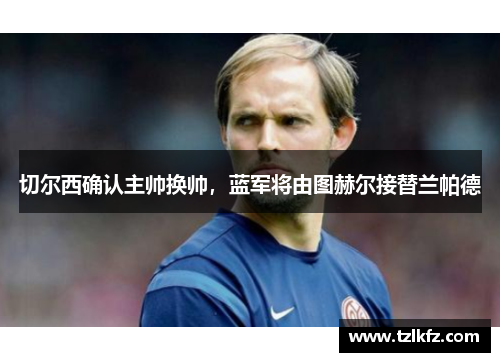 切尔西确认主帅换帅，蓝军将由图赫尔接替兰帕德
