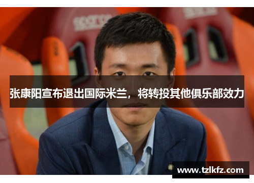 张康阳宣布退出国际米兰，将转投其他俱乐部效力
