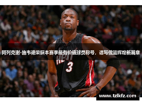 阿列克谢-施韦德荣获本赛季最有价值球员称号，谱写俄篮辉煌新篇章