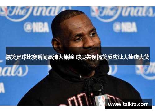 爆笑足球比赛瞬间高清大集锦 球员失误搞笑反应让人捧腹大笑