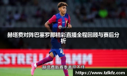赫塔费对阵巴塞罗那精彩直播全程回顾与赛后分析